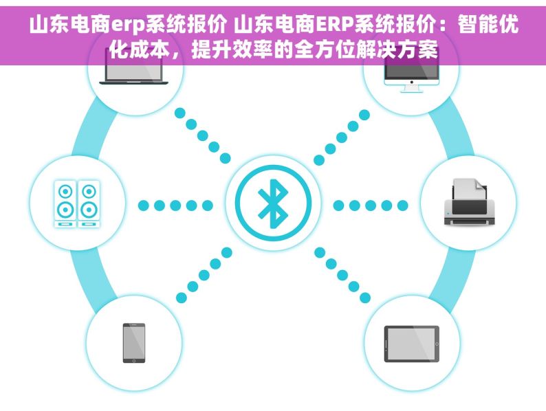 山东电商erp系统报价 山东电商ERP系统报价：智能优化成本，提升效率的全方位解决方案