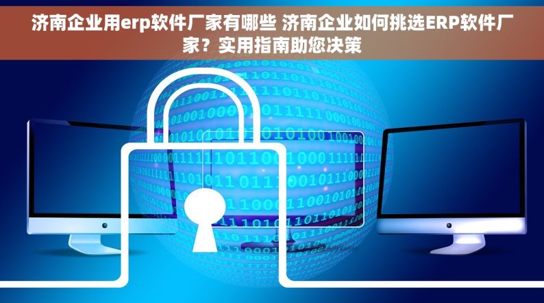 济南企业用erp软件厂家有哪些 济南企业如何挑选ERP软件厂家？实用指南助您决策