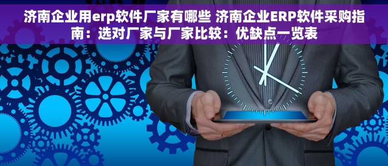 济南企业用erp软件厂家有哪些 济南企业ERP软件采购指南：选对厂家与厂家比较：优缺点一览表