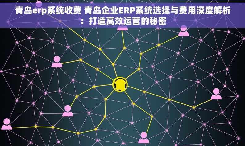 青岛erp系统收费 青岛企业ERP系统选择与费用深度解析：打造高效运营的秘密