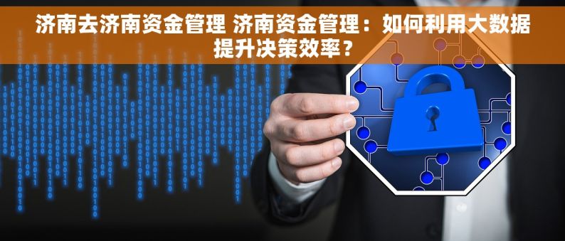 济南去济南资金管理 济南资金管理：如何利用大数据提升决策效率？