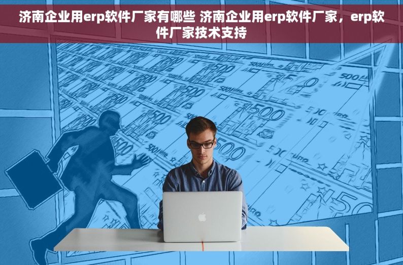 济南企业用erp软件厂家有哪些 济南企业用erp软件厂家，erp软件厂家技术支持