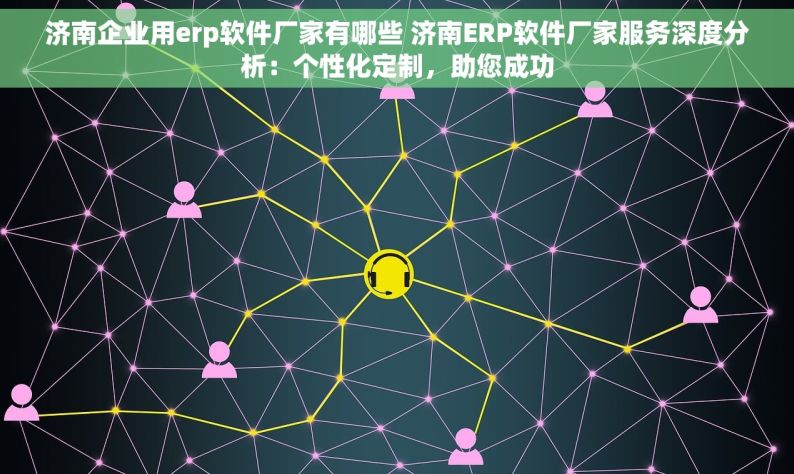 济南企业用erp软件厂家有哪些 济南ERP软件厂家服务深度分析：个性化定制，助您成功