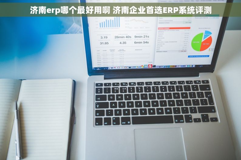 济南erp哪个最好用啊 济南企业首选ERP系统评测