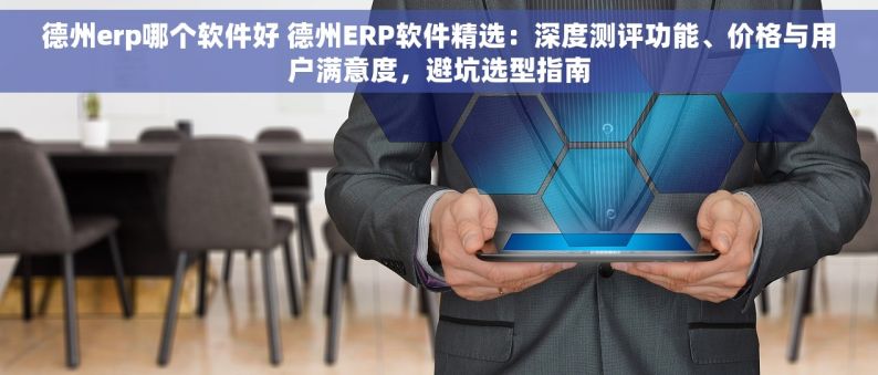 德州erp哪个软件好 德州ERP软件精选：深度测评功能、价格与用户满意度，避坑选型指南