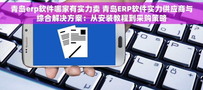 青岛erp软件哪家有实力卖 青岛ERP软件实力供应商与综合解决方案：从安装教程到采购策略