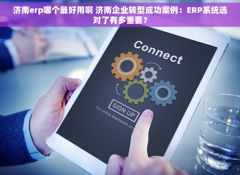 济南erp哪个最好用啊 济南企业转型成功案例：ERP系统选对了有多重要？