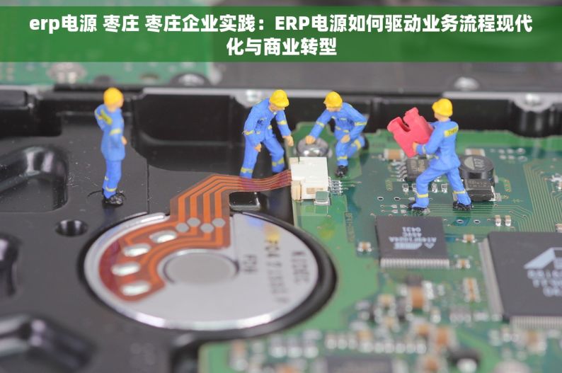 erp电源 枣庄 枣庄企业实践：ERP电源如何驱动业务流程现代化与商业转型