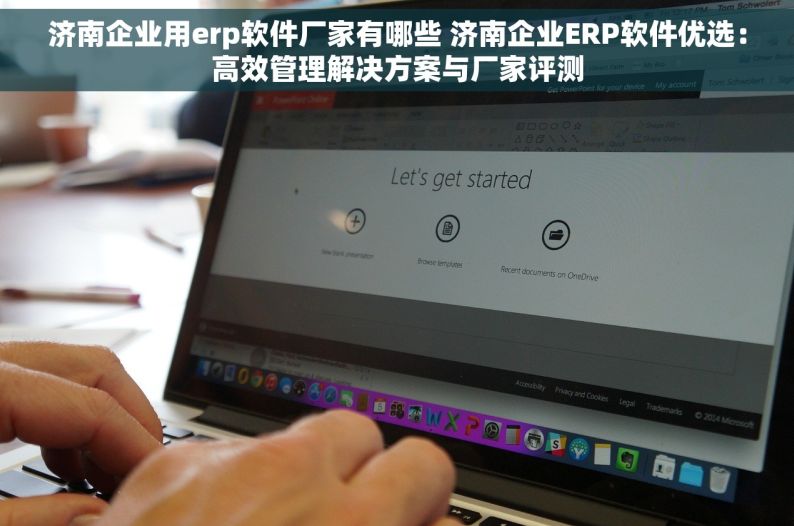 济南企业用erp软件厂家有哪些 济南企业ERP软件优选：高效管理解决方案与厂家评测