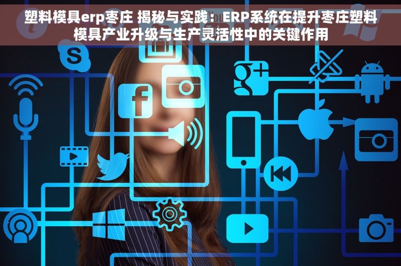 塑料模具erp枣庄 揭秘与实践：ERP系统在提升枣庄塑料模具产业升级与生产灵活性中的关键作用