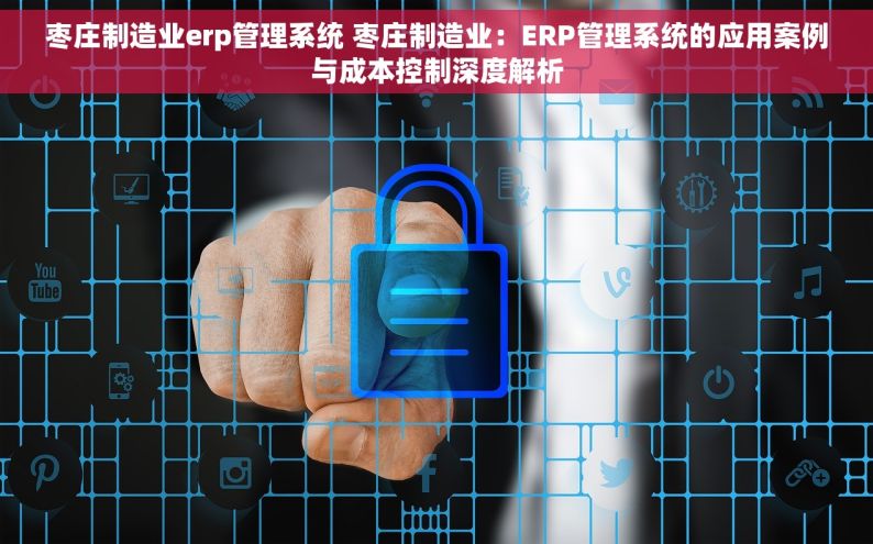 枣庄制造业erp管理系统 枣庄制造业：ERP管理系统的应用案例与成本控制深度解析