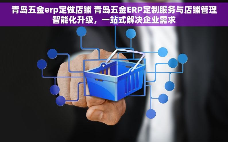 青岛五金erp定做店铺 青岛五金ERP定制服务与店铺管理智能化升级，一站式解决企业需求