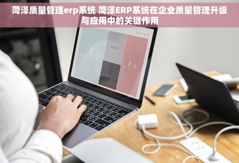 菏泽质量管理erp系统 菏泽ERP系统在企业质量管理升级与应用中的关键作用