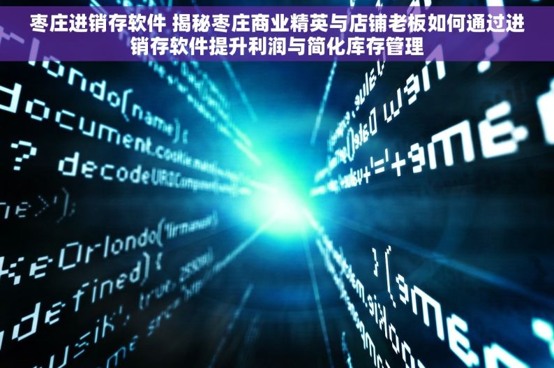 枣庄进销存软件 揭秘枣庄商业精英与店铺老板如何通过进销存软件提升利润与简化库存管理