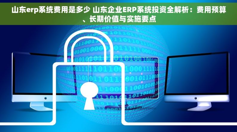 山东erp系统费用是多少 山东企业ERP系统投资全解析：费用预算、长期价值与实施要点