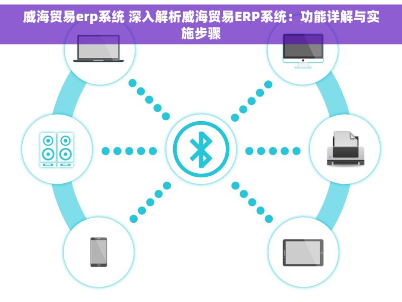 威海贸易erp系统 深入解析威海贸易ERP系统：功能详解与实施步骤