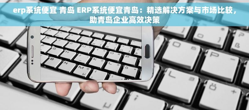 erp系统便宜 青岛 ERP系统便宜青岛：精选解决方案与市场比较，助青岛企业高效决策