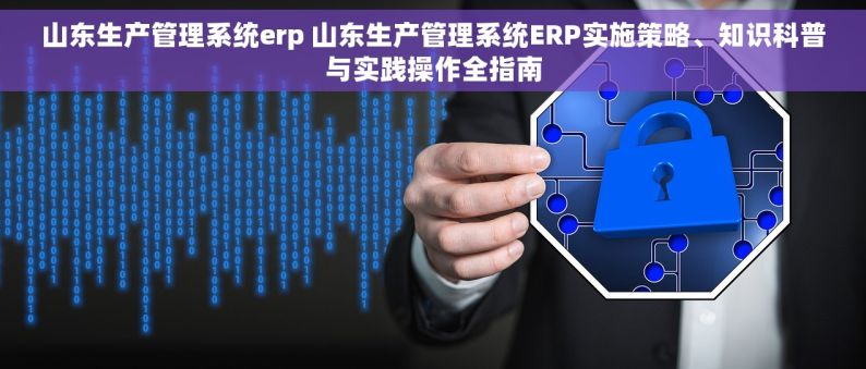 山东生产管理系统erp 山东生产管理系统ERP实施策略、知识科普与实践操作全指南