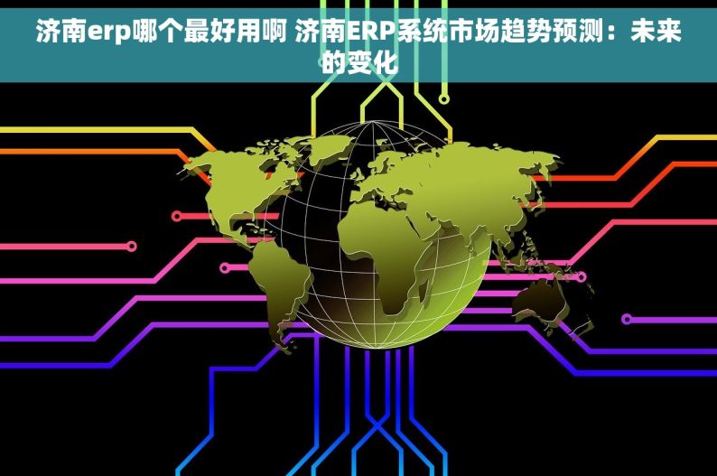 济南erp哪个最好用啊 济南ERP系统市场趋势预测：未来的变化