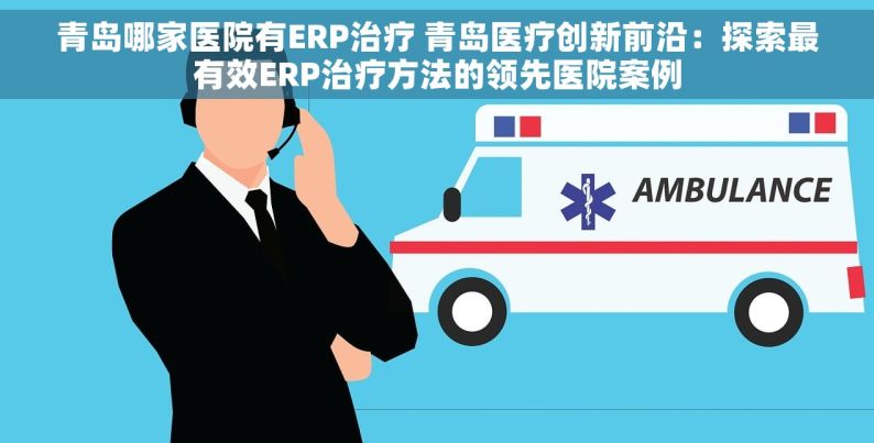 青岛哪家医院有ERP治疗 青岛医疗创新前沿：探索最有效ERP治疗方法的领先医院案例