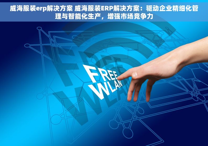 威海服装erp解决方案 威海服装ERP解决方案：驱动企业精细化管理与智能化生产，增强市场竞争力