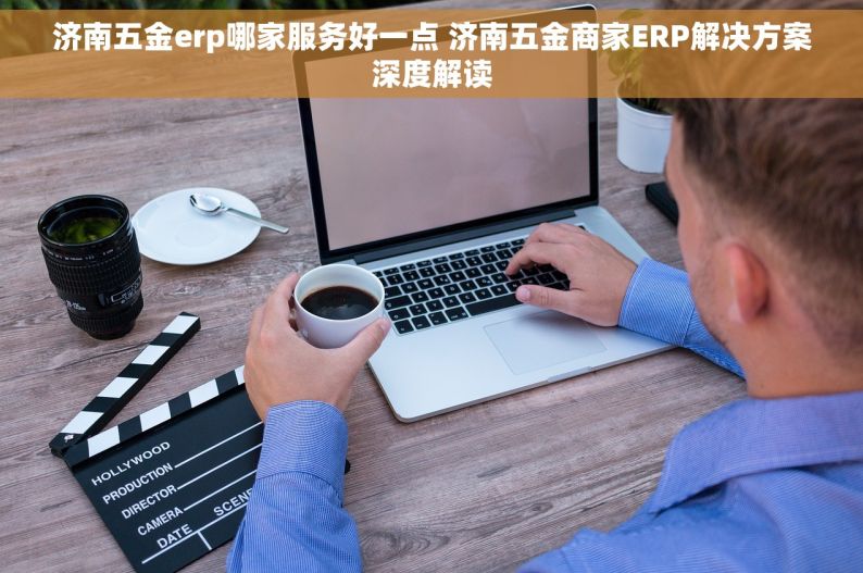 济南五金erp哪家服务好一点 济南五金商家ERP解决方案深度解读