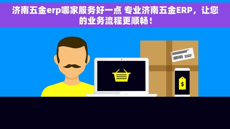 济南五金erp哪家服务好一点 专业济南五金ERP，让您的业务流程更顺畅！