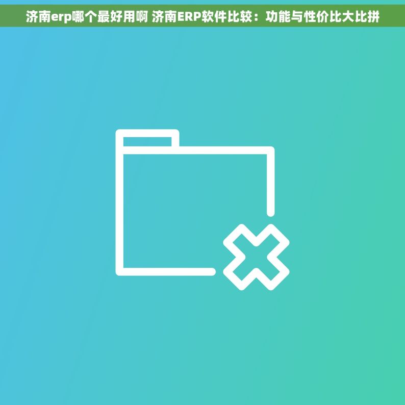 济南erp哪个最好用啊 济南ERP软件比较：功能与性价比大比拼