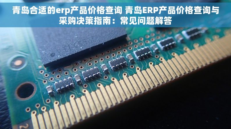 青岛合适的erp产品价格查询 青岛ERP产品价格查询与采购决策指南：常见问题解答