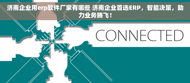 济南企业用erp软件厂家有哪些 济南企业首选ERP，智能决策，助力业务腾飞！