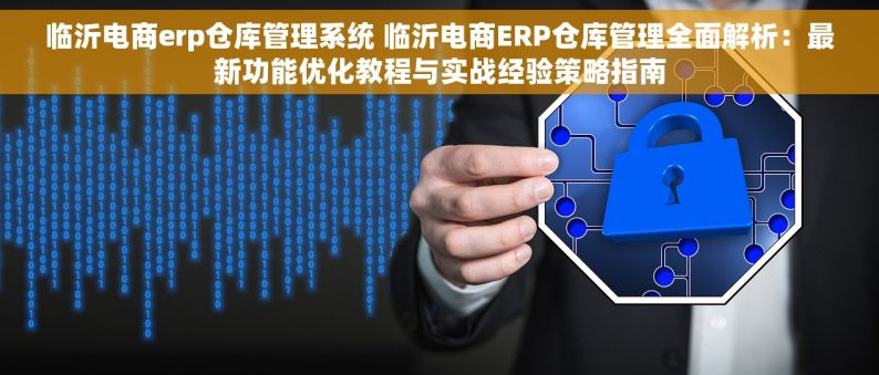 临沂电商erp仓库管理系统 临沂电商ERP仓库管理全面解析：最新功能优化教程与实战经验策略指南