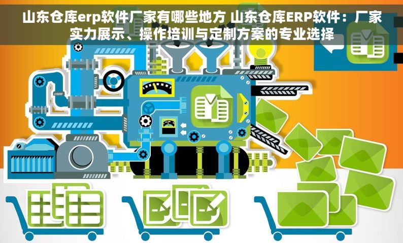 山东仓库erp软件厂家有哪些地方 山东仓库ERP软件：厂家实力展示、操作培训与定制方案的专业选择