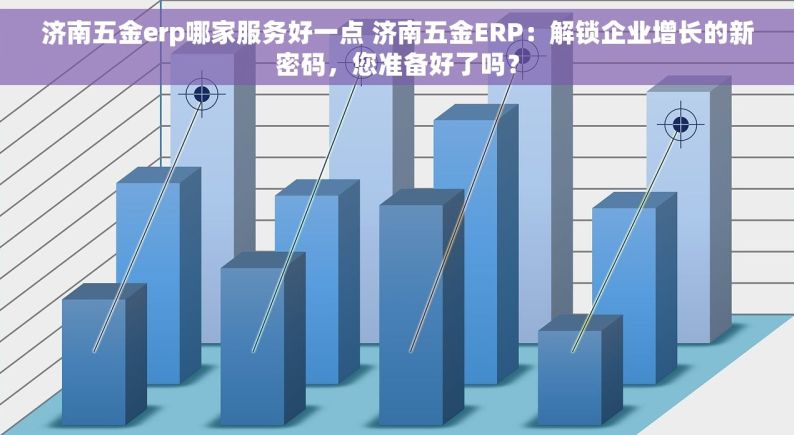 济南五金erp哪家服务好一点 济南五金ERP：解锁企业增长的新密码，您准备好了吗？