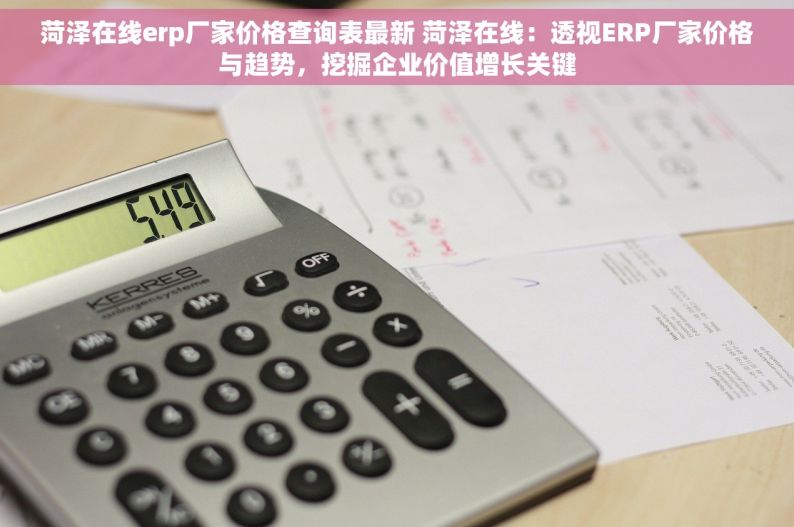 菏泽在线erp厂家价格查询表最新 菏泽在线：透视ERP厂家价格与趋势，挖掘企业价值增长关键