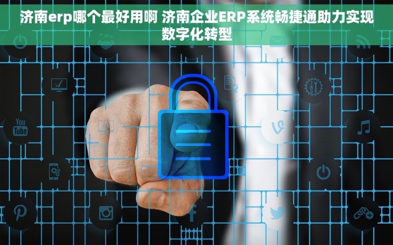 济南erp哪个最好用啊 济南企业ERP系统畅捷通助力实现数字化转型