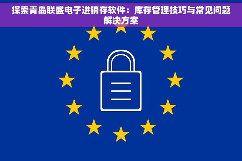 探索青岛联盛电子进销存软件：库存管理技巧与常见问题解决方案