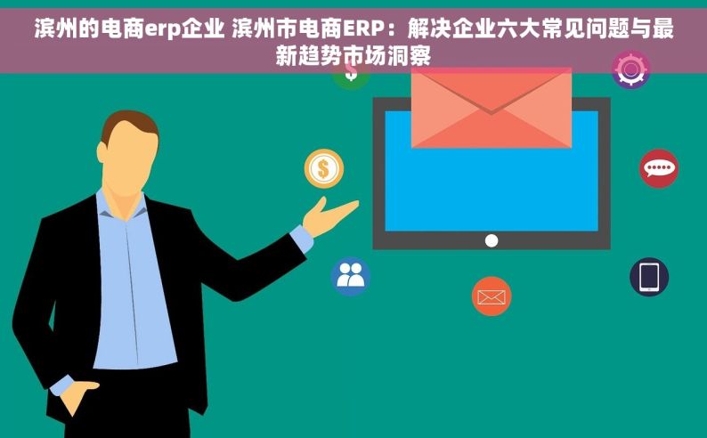 滨州的电商erp企业 滨州市电商ERP：解决企业六大常见问题与最新趋势市场洞察