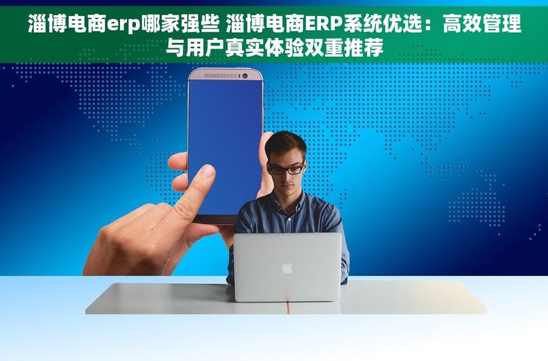 淄博电商erp哪家强些 淄博电商ERP系统优选：高效管理与用户真实体验双重推荐