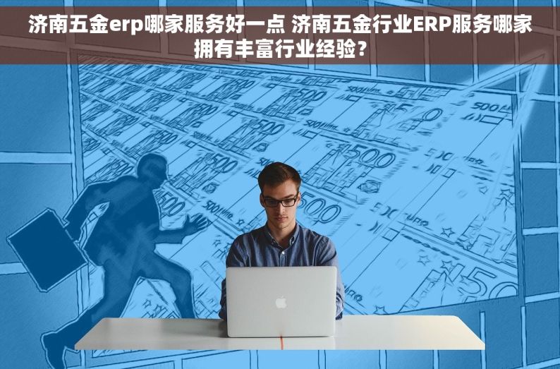 济南五金erp哪家服务好一点 济南五金行业ERP服务哪家拥有丰富行业经验？