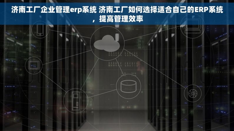 济南工厂企业管理erp系统 济南工厂如何选择适合自己的ERP系统，提高管理效率
