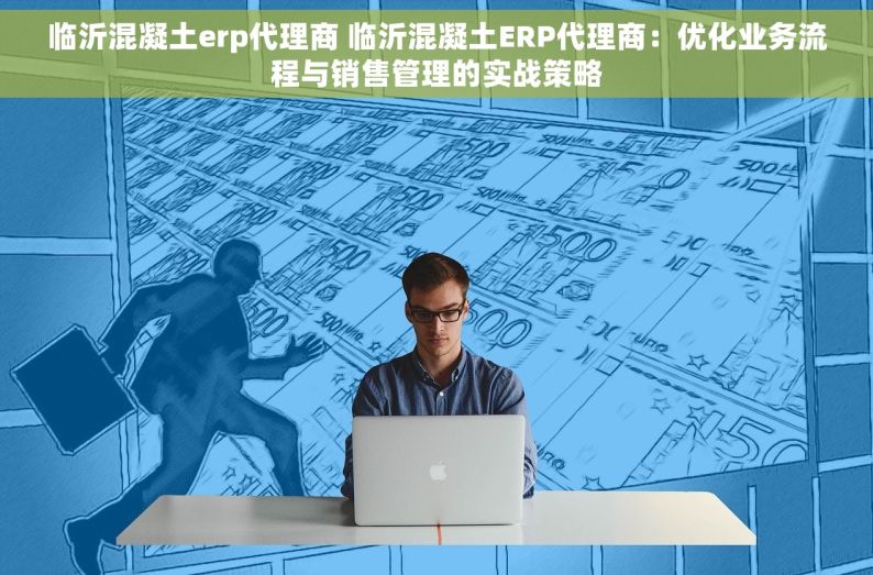 临沂混凝土erp代理商 临沂混凝土ERP代理商：优化业务流程与销售管理的实战策略