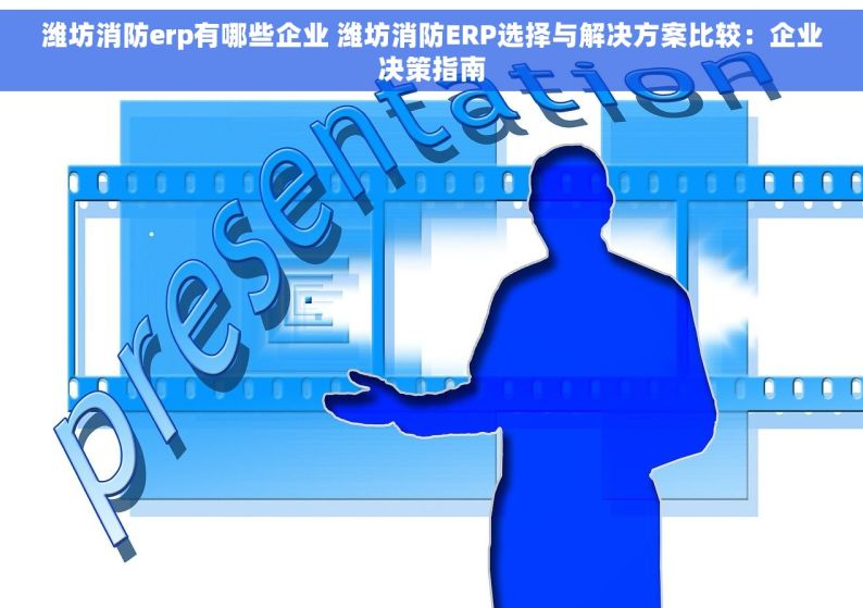 潍坊消防erp有哪些企业 潍坊消防ERP选择与解决方案比较：企业决策指南