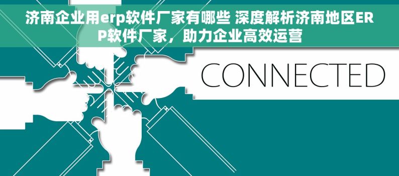 济南企业用erp软件厂家有哪些 深度解析济南地区ERP软件厂家，助力企业高效运营