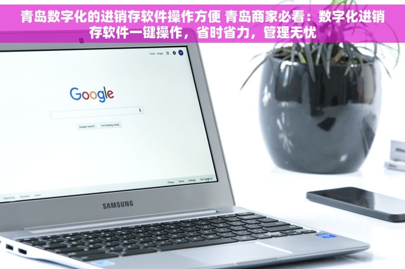 青岛数字化的进销存软件操作方便 青岛商家必看：数字化进销存软件一键操作，省时省力，管理无忧