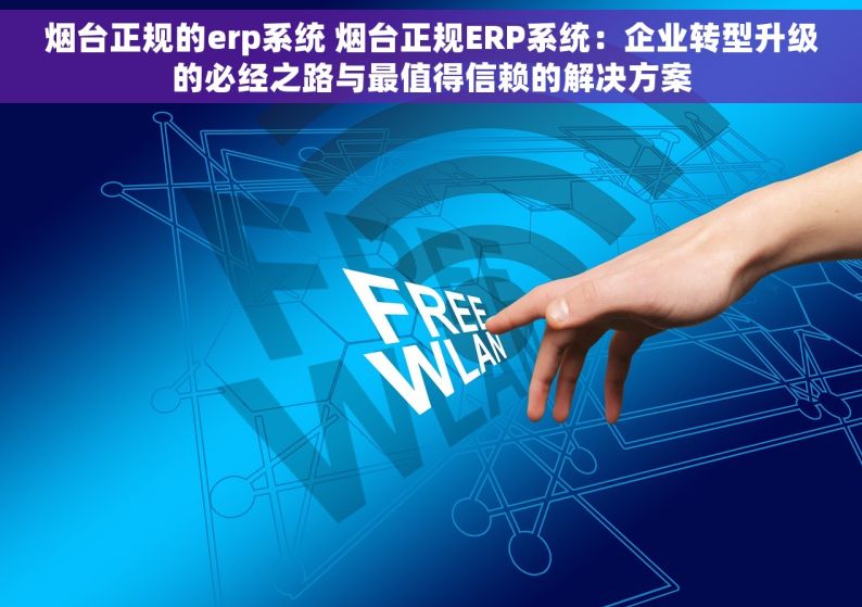 烟台正规的erp系统 烟台正规ERP系统：企业转型升级的必经之路与最值得信赖的解决方案