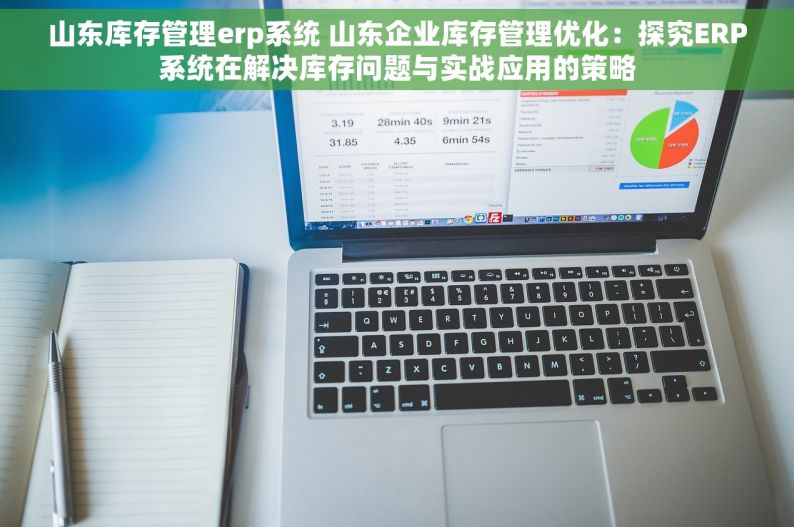 山东库存管理erp系统 山东企业库存管理优化：探究ERP系统在解决库存问题与实战应用的策略