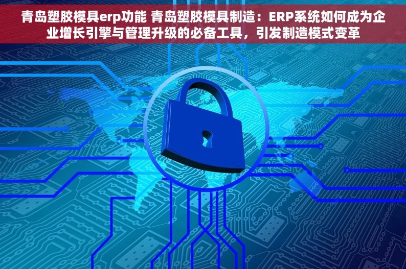 青岛塑胶模具erp功能 青岛塑胶模具制造：ERP系统如何成为企业增长引擎与管理升级的必备工具，引发制造模式变革