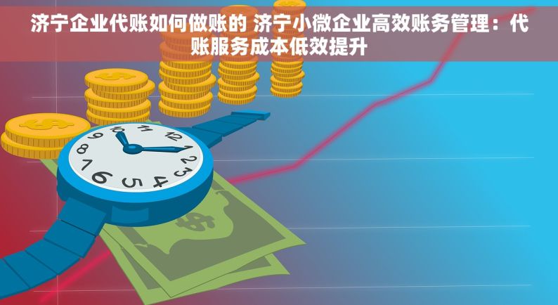 济宁企业代账如何做账的 济宁小微企业高效账务管理：代账服务成本低效提升