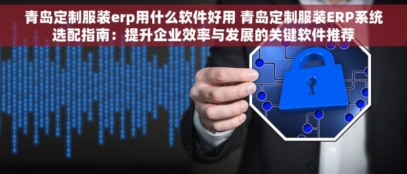 青岛定制服装erp用什么软件好用 青岛定制服装ERP系统选配指南：提升企业效率与发展的关键软件推荐