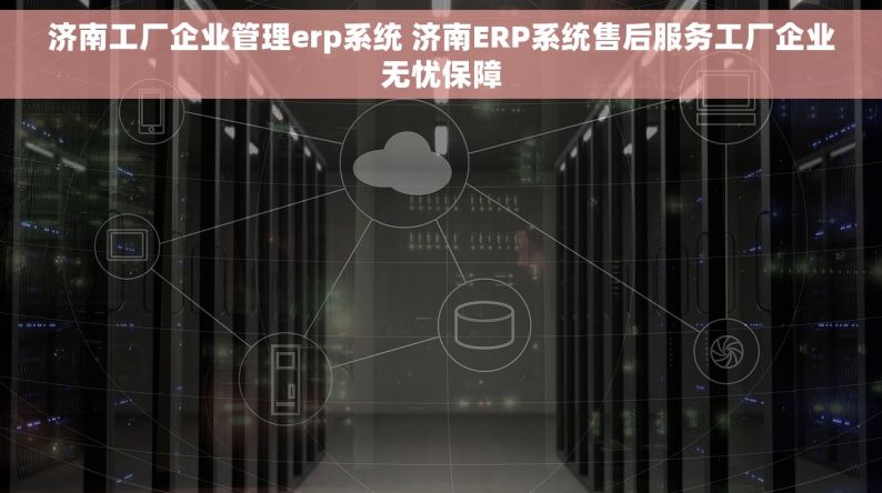 济南工厂企业管理erp系统 济南ERP系统售后服务工厂企业无忧保障